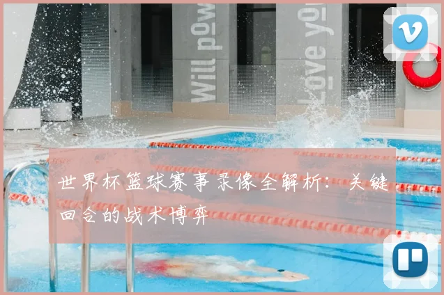 世界杯篮球赛事录像全解析：关键回合的战术博弈