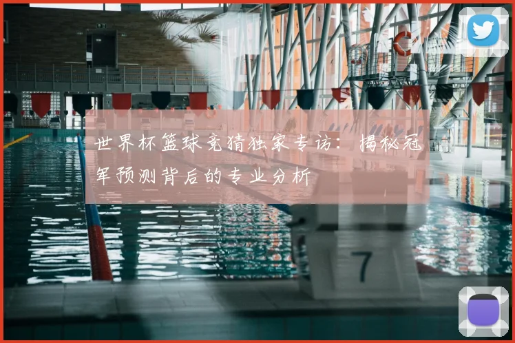 世界杯篮球竞猜独家专访：揭秘冠军预测背后的专业分析