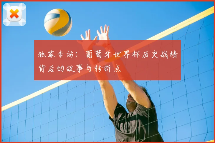 独家专访:葡萄牙世界杯历史战绩背后的故事与转折点