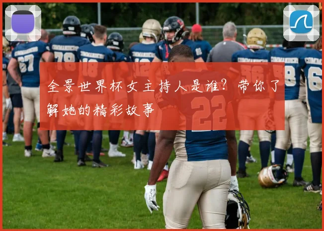 全景世界杯女主持人是谁?带你了解她的精彩故事