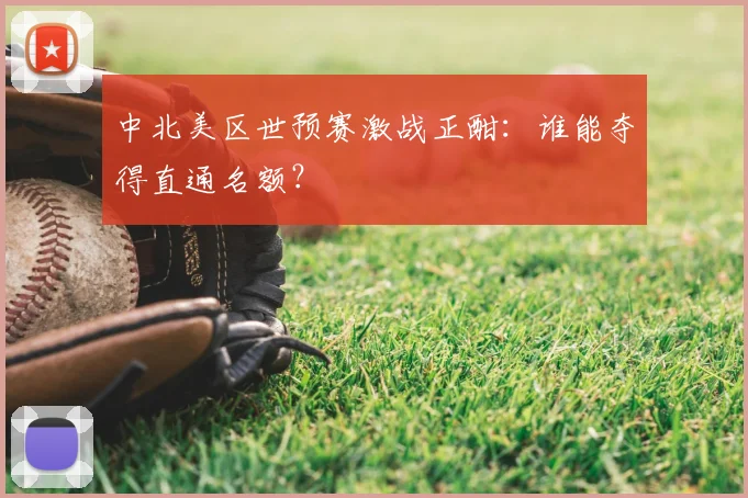 中北美区世预赛激战正酣：谁能夺得直通名额？