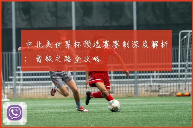 中北美世界杯预选赛赛制深度解析：晋级之路全攻略