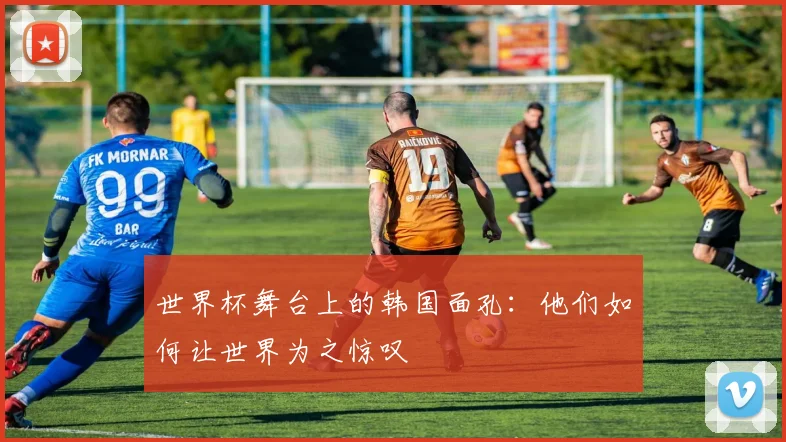 世界杯舞台上的韩国面孔:他们如何让世界为之惊叹