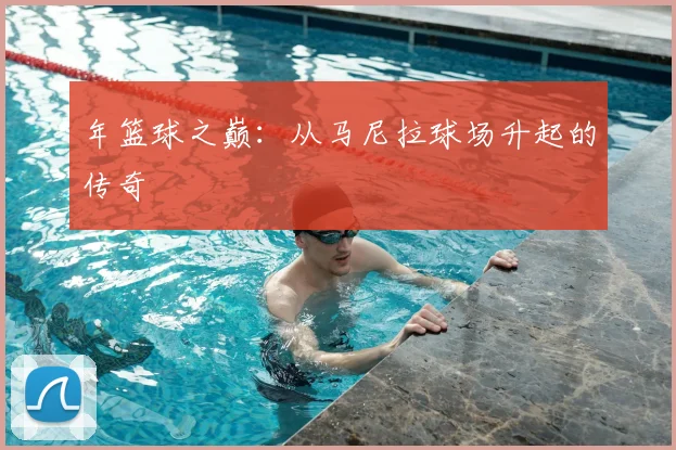 年篮球之巅：从马尼拉球场升起的传奇
