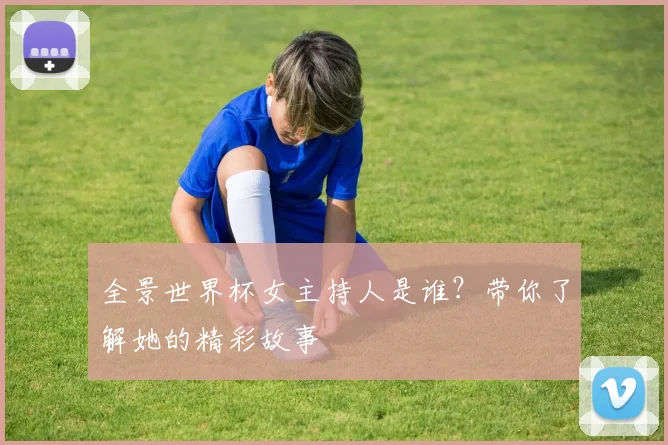 全景世界杯女主持人是谁?带你了解她的精彩故事