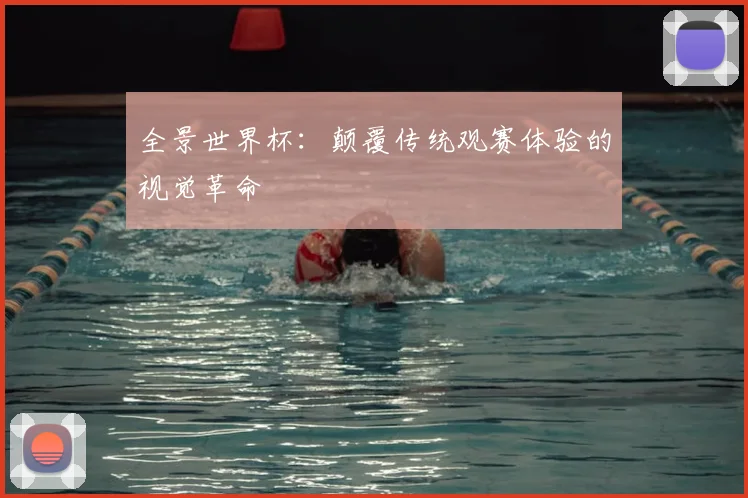 全景世界杯:颠覆传统观赛体验的视觉革命