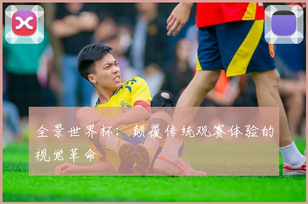 全景世界杯:颠覆传统观赛体验的视觉革命