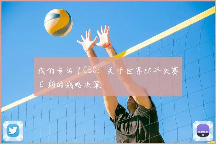 我们专访了CEO:关于世界杯半决赛日期的战略决策