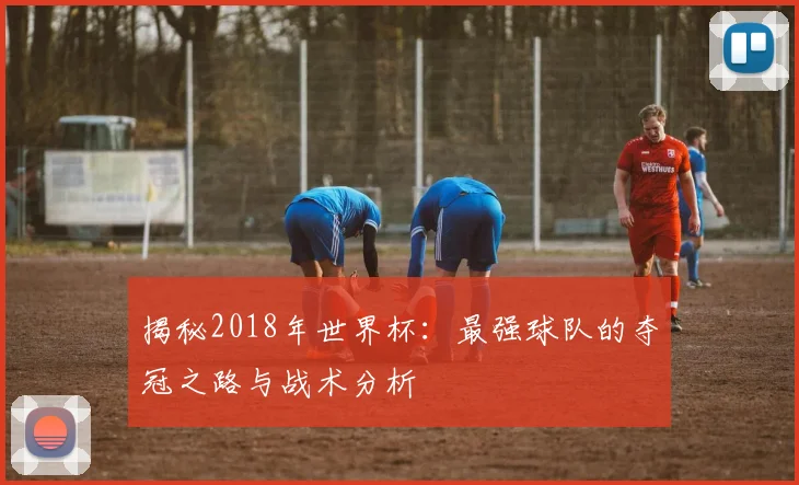 揭秘2018年世界杯：最强球队的夺冠之路与战术分析