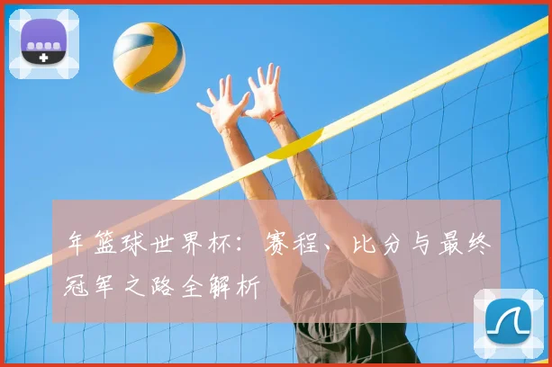 年篮球世界杯:赛程、比分与最终冠军之路全解析
