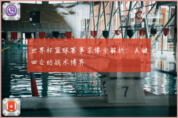 世界杯篮球赛事录像全解析：关键回合的战术博弈