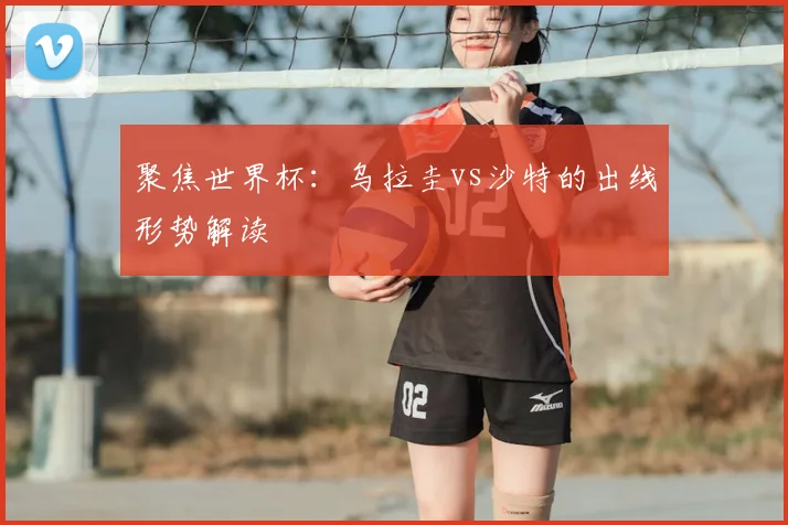 聚焦世界杯：乌拉圭vs沙特的出线形势解读
