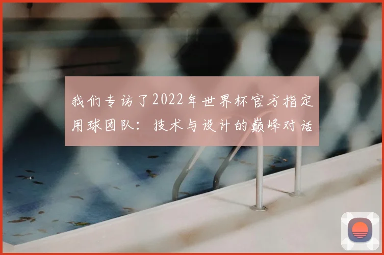 我们专访了2022年世界杯官方指定用球团队:技术与设计的巅峰对话