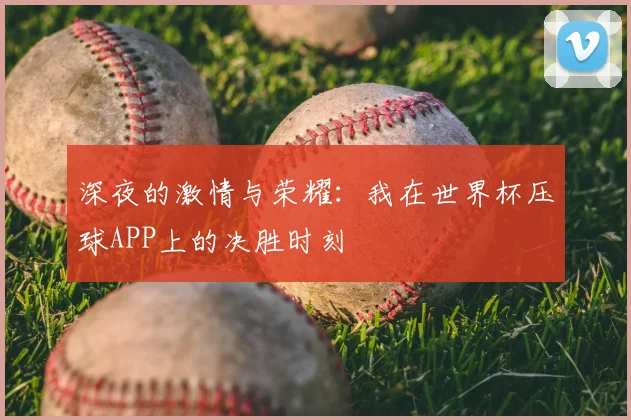 深夜的激情与荣耀：我在世界杯压球APP上的决胜时刻