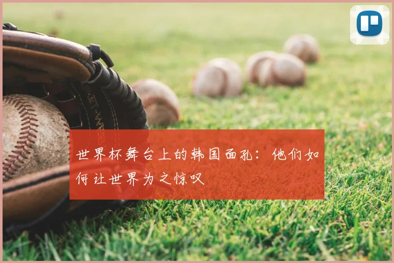 世界杯舞台上的韩国面孔:他们如何让世界为之惊叹