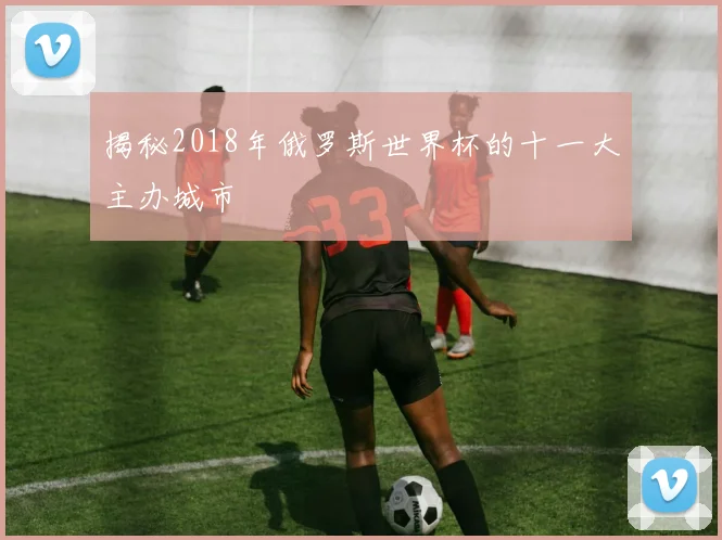 揭秘2018年俄罗斯世界杯的十一大主办城市