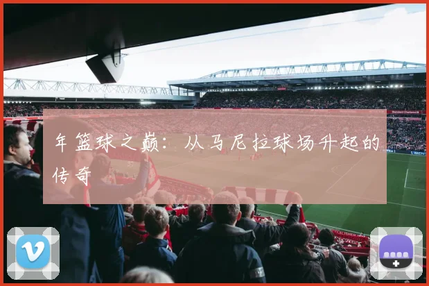 年篮球之巅：从马尼拉球场升起的传奇