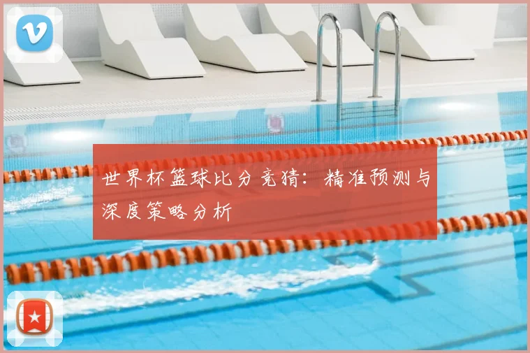 世界杯篮球比分竞猜：精准预测与深度策略分析