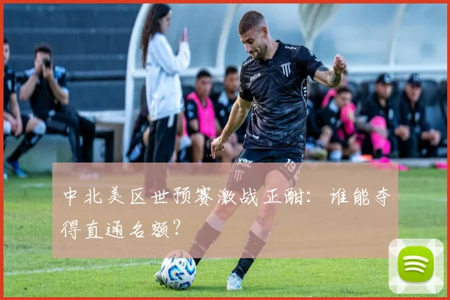 中北美区世预赛激战正酣：谁能夺得直通名额？