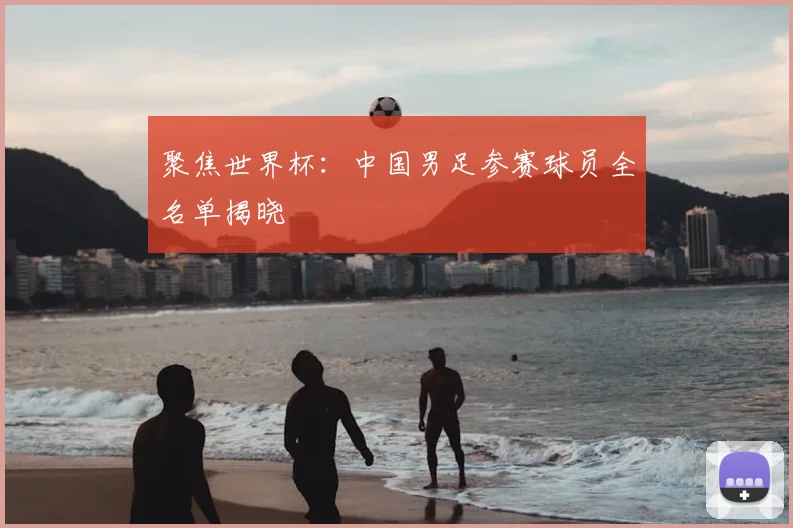 聚焦世界杯:中国男足参赛球员全名单揭晓