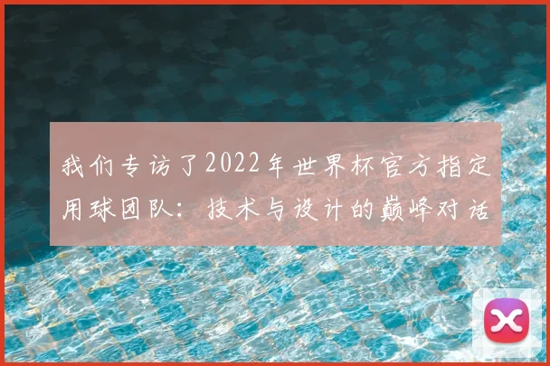 我们专访了2022年世界杯官方指定用球团队:技术与设计的巅峰对话