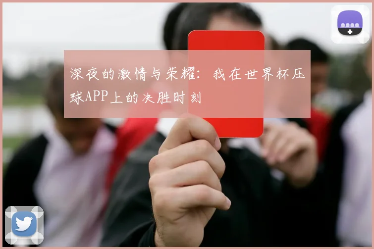 深夜的激情与荣耀:我在世界杯压球APP上的决胜时刻