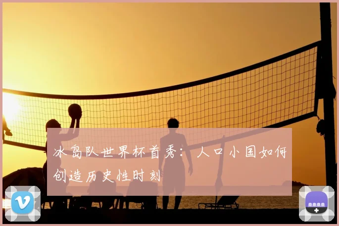 冰岛队世界杯首秀：人口小国如何创造历史性时刻