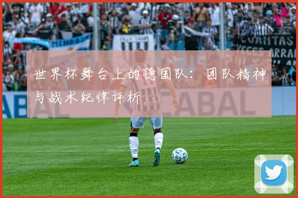 世界杯舞台上的德国队:团队精神与战术纪律评析